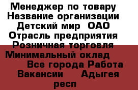 Менеджер по товару › Название организации ­ Детский мир, ОАО › Отрасль предприятия ­ Розничная торговля › Минимальный оклад ­ 25 000 - Все города Работа » Вакансии   . Адыгея респ.